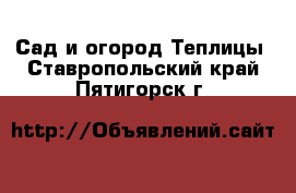 Сад и огород Теплицы. Ставропольский край,Пятигорск г.